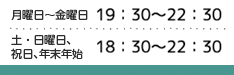 月曜日～金曜日 土・日曜日 祝日、年末年始 19：30～22：30 18：30～22：30