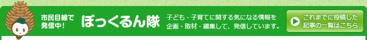 市民目線で発信中！ ぼっくるん隊 子ども・子育てに関する気になる情報を企画・取材・編集して、発信しています。