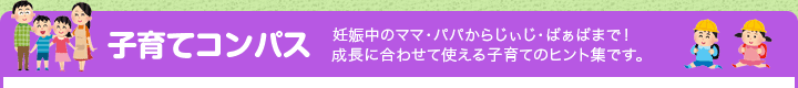 子育てコンパス 妊娠中のママ・パパからじぃじ・ばぁばまで！成長に合わせて使える子育てのヒント集です。