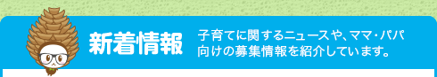 新着情報 子育てに関するニュースや、ママ・パパ向けの募集情報を紹介しています。